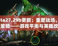 Dota27.29b更新：重塑戰場，顛覆策略——游戲平衡與英雄改動全解析