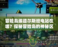 冒險島埃德爾斯坦電站在哪？探秘冒險島的神秘區域！