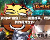 《我叫MT組合》——重溫經(jīng)典，燃爆激情的游戲世界！