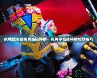 皮城執法官技能連招詳解：完美掌控戰場的絕妙技巧