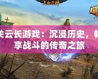 關(guān)云長游戲：沉浸歷史，暢享戰(zhàn)斗的傳奇之旅
