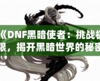 《DNF黑暗使者：挑戰極限，揭開黑暗世界的秘密》