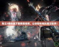 鬼泣3修改器下載教程視頻，讓你輕松暢玩鬼泣世界！