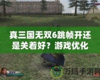 真三國無雙6跳幀開還是關著好？游戲優化必看攻略！