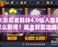 火影忍者羈絆4.0仙人套裝怎么獲得？最全獲取攻略來啦！
