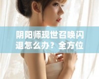 陰陽師現世召喚閃退怎么辦？全方位解決方案大公開！