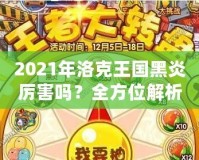 2021年洛克王國黑炎厲害嗎？全方位解析這只強(qiáng)力寵物的優(yōu)勢與實(shí)戰(zhàn)表現(xiàn)