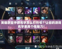 英雄聯(lián)盟手游名字怎么打符號？讓你的游戲名字更具個性魅力！