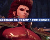 《仙劍奇俠傳5劇情攻略：帶你走進那個充滿情感與冒險的仙俠世界》