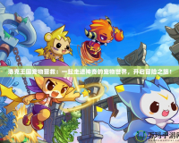 洛克王國寵物營救：一起走進(jìn)神奇的寵物世界，開啟冒險(xiǎn)之旅！