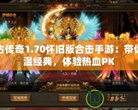 復古傳奇1.70懷舊版合擊手游：帶你重溫經典，體驗熱血PK