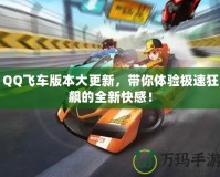 QQ飛車版本大更新，帶你體驗(yàn)極速狂飆的全新快感！