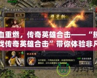 熱血重燃，傳奇英雄合擊——“熱血游戲傳奇英雄合擊”帶你體驗非凡戰斗