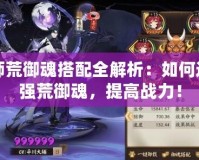 陰陽師荒御魂搭配全解析：如何選擇最強(qiáng)荒御魂，提高戰(zhàn)力！