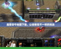 魔獸防守地圖下載，讓你體驗(yàn)不一樣的挑戰(zhàn)