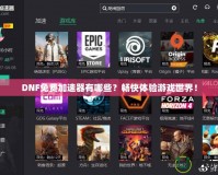 DNF免費加速器有哪些？暢快體驗游戲世界！