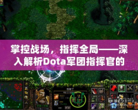 掌控戰場，指揮全局——深入解析Dota軍團指揮官的魅力