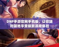 DNF手游官網手機版，讓你隨時隨地享受極致游戲體驗