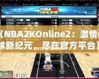 《NBA2KOnline2：激情籃球新紀元，盡在官方平臺》