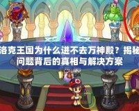 洛克王國為什么進不去萬神殿？揭秘問題背后的真相與解決方案
