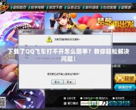 下載了QQ飛車打不開怎么回事？教你輕松解決問題！
