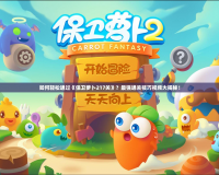 如何輕松通過《保衛蘿卜217關》？最強通關技巧視頻大揭秘！