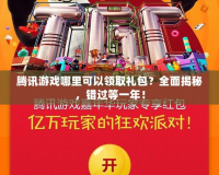 騰訊游戲哪里可以領取禮包？全面揭秘，錯過等一年！
