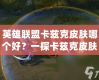 英雄聯(lián)盟卡茲克皮膚哪個好？一探卡茲克皮膚的魅力與選擇
