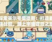 探索賽爾號奧德斯：打造最強戰艦，踏上宇宙冒險之旅