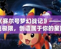 《賽爾號夢幻戰記》——挑戰極限，創造屬于你的星際傳奇