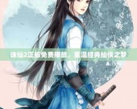 誅仙2正版免費播放，重溫經典仙俠之夢