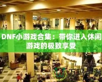 DNF小游戲合集：帶你進入休閑游戲的極致享受