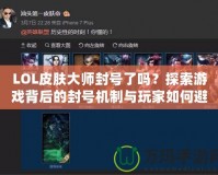 LOL皮膚大師封號了嗎？探索游戲背后的封號機制與玩家如何避免