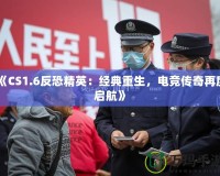 《CS1.6反恐精英：經典重生，電競傳奇再度啟航》