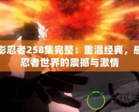 火影忍者258集完整：重溫經典，感受忍者世界的震撼與激情