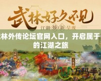 武林外傳論壇官網入口，開啟屬于你的江湖之旅