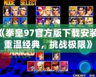 《拳皇97官方版下載安裝：重溫經典，挑戰(zhàn)極限》