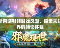 最新網游引領游戲風潮，探索未知世界的暢快體驗
