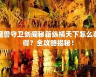 魔獸守衛(wèi)劍閣秘籍縱橫天下怎么獲得？全攻略揭秘！