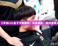 《手游LOL皇子天賦解析：玩轉峽谷，掌控全局》