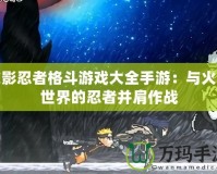 火影忍者格斗游戲大全手游：與火影世界的忍者并肩作戰