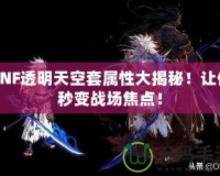 DNF透明天空套屬性大揭秘！讓你秒變戰(zhàn)場焦點！