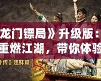 《龍門鏢局》升級版：再度重燃江湖，帶你體驗(yàn)更精彩的熱血傳奇！