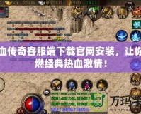 熱血傳奇客服端下載官網安裝，讓你重燃經典熱血激情！