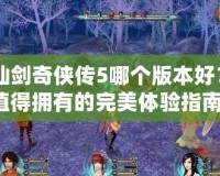 《仙劍奇?zhèn)b傳5哪個(gè)版本好？你值得擁有的完美體驗(yàn)指南！