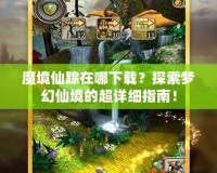 魔境仙蹤在哪下載？探索夢幻仙境的超詳細指南！