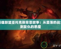 英雄聯盟亞托克斯背景故事：從墮落的戰士到復仇的惡魔