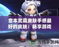宮本武藏皮膚手感最好的皮膚：暢享游戲激情，體驗超凡戰斗感受