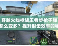穿越火線槍戰王者步槍子彈怎么變多？提升射擊效率的秘密技巧！
