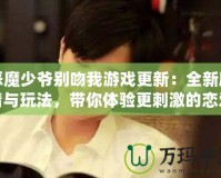 惡魔少爺別吻我游戲更新：全新劇情與玩法，帶你體驗(yàn)更刺激的戀愛(ài)冒險(xiǎn)！